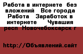 Работа в интернете, без вложений - Все города Работа » Заработок в интернете   . Чувашия респ.,Новочебоксарск г.